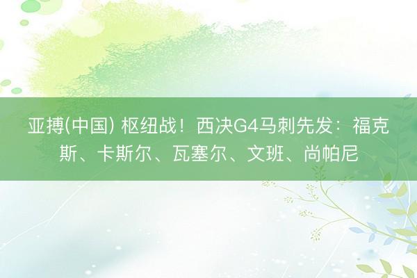 亚搏(中国) 枢纽战！西决G4马刺先发：福克斯、卡斯尔、瓦塞