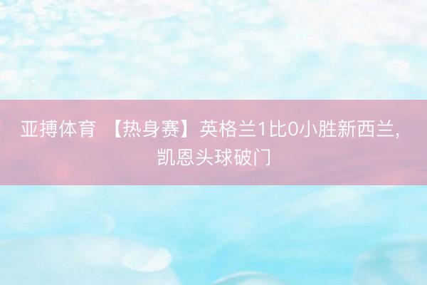 亚搏体育 【热身赛】英格兰1比0小胜新西兰， 凯恩头球破门