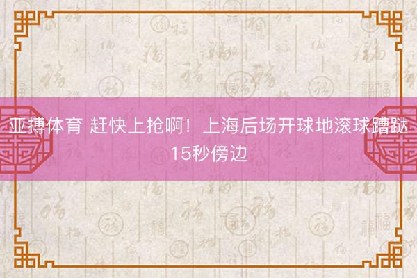 亚搏体育 赶快上抢啊！上海后场开球地滚球蹧跶15秒傍边