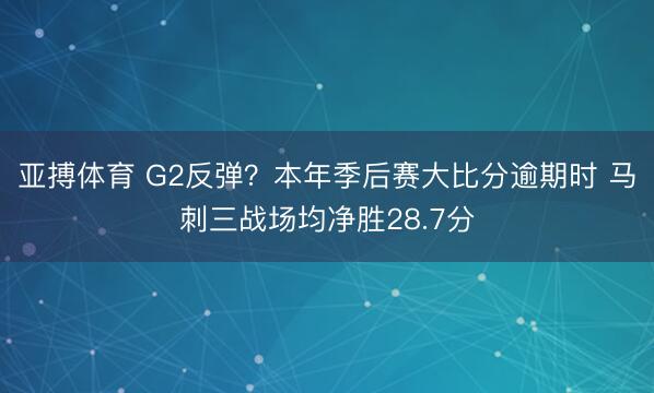 亚搏体育 G2反弹？本年季后赛大比分逾期时 马刺三战场均净胜28.7分