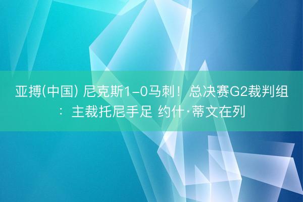 亚搏(中国) 尼克斯1-0马刺！总决赛G2裁判组：主裁托尼手足 约什·蒂文在列