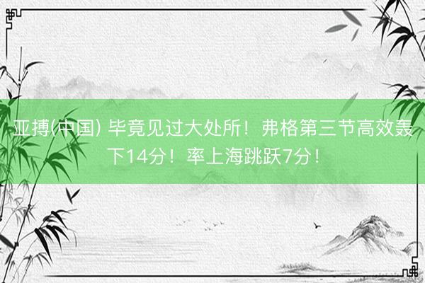 亚搏(中国) 毕竟见过大处所！弗格第三节高效轰下14分！率上海跳跃7分！