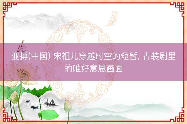 亚搏(中国) 宋祖儿穿越时空的短暂， 古装剧里的唯好意思画面