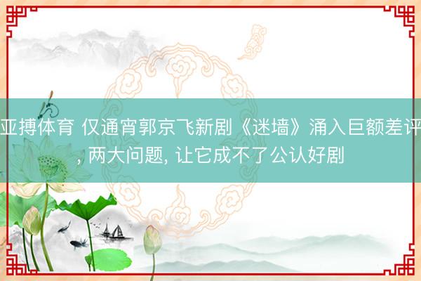 亚搏体育 仅通宵郭京飞新剧《迷墙》涌入巨额差评， 两大问题， 让它成不了公认好剧