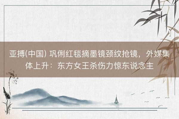 亚搏(中国) 巩俐红毯摘墨镜颈纹抢镜，外媒集体上升：东方女王杀伤力惊东说念主