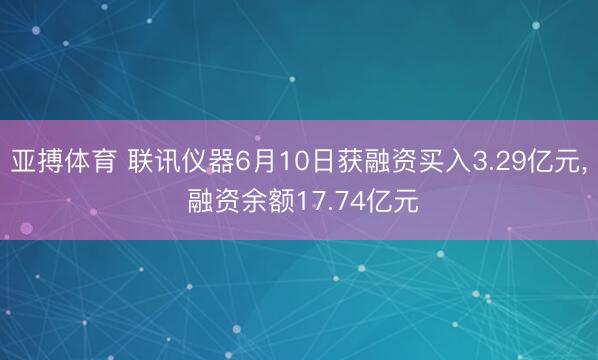 亚搏体育 联讯仪器6月10日获融资买入3.29亿元， 融资余额17.74亿元