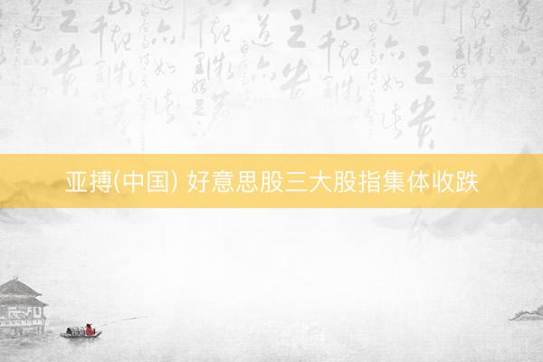 亚搏(中国) 好意思股三大股指集体收跌