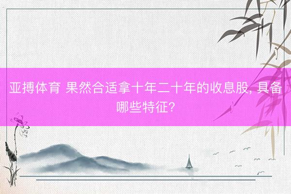 亚搏体育 果然合适拿十年二十年的收息股， 具备哪些特征?