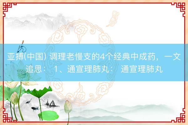 亚搏(中国) 调理老慢支的4个经典中成药，一文追思： 1、通宣理肺丸： 通宣理肺丸