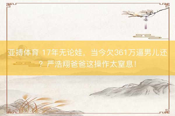 亚搏体育 17年无论娃，当今欠361万逼男儿还？严浩翔爸爸这操作太窒息！