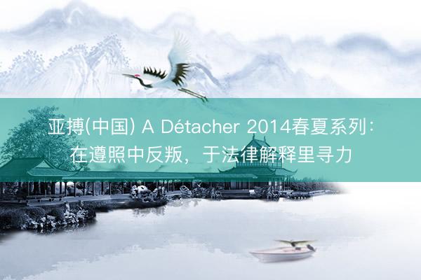亚搏(中国) A Détacher 2014春夏系列：在遵照中反叛，于法律解释里寻力