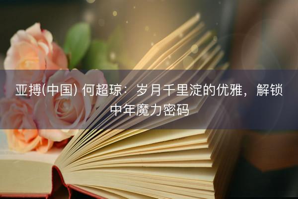 亚搏(中国) 何超琼：岁月千里淀的优雅，解锁中年魔力密码