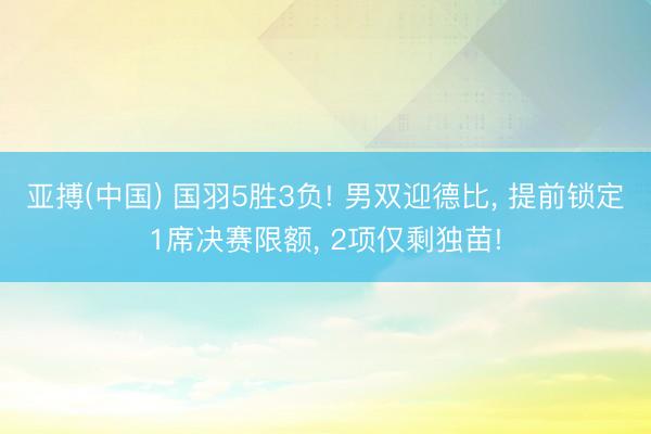 亚搏(中国) 国羽5胜3负! 男双迎德比， 提前锁定1席决赛限额， 2项仅剩独苗!