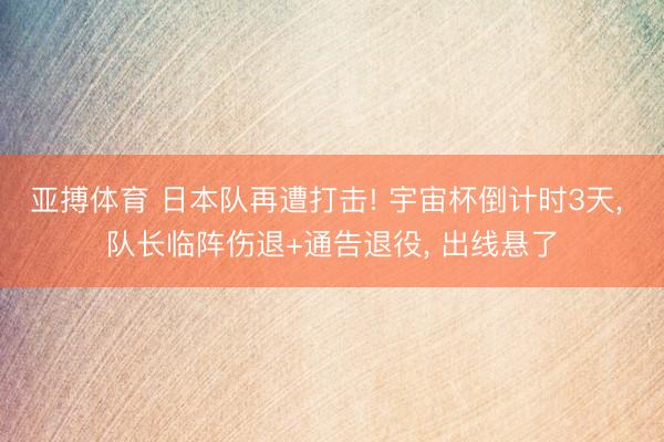 亚搏体育 日本队再遭打击! 宇宙杯倒计时3天， 队长临阵伤退+通告退役， 出线悬了