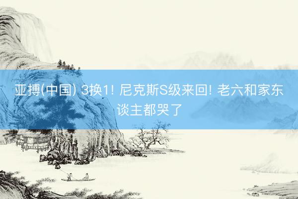亚搏(中国) 3换1! 尼克斯S级来回! 老六和家东谈主都哭了