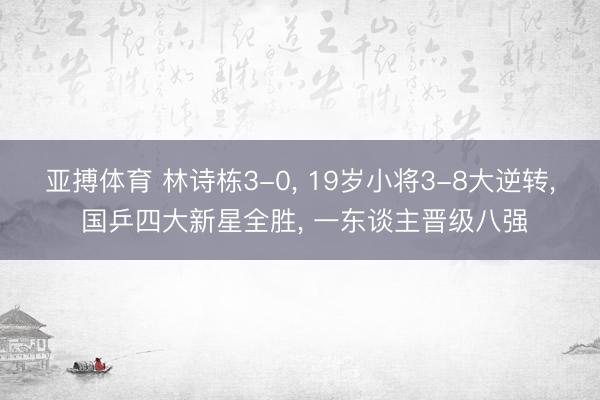 亚搏体育 林诗栋3-0， 19岁小将3-8大逆转， 国乒四大新星全胜， 一东谈主晋级八强