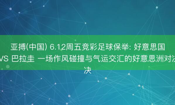 亚搏(中国) 6.12周五竞彩足球保举: 好意思国 VS 巴拉圭 一场作风碰撞与气运交汇的好意思洲对决