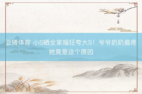 亚搏体育 小S晒全家福狂夸大S！爷爷奶奶最疼她竟是这个原因
