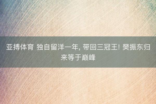 亚搏体育 独自留洋一年, 带回三冠王! 樊振东归来等于巅峰