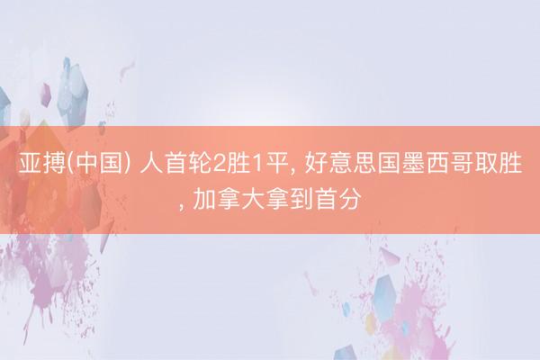 亚搏(中国) 人首轮2胜1平， 好意思国墨西哥取胜， 加拿大拿到首分