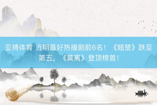 亚搏体育 近期最好热播剧前6名！《翘楚》跌至第五，《莫离》登顶榜首！