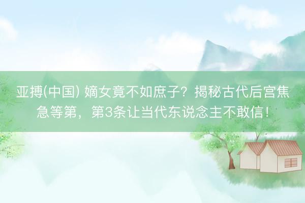 亚搏(中国) 嫡女竟不如庶子？揭秘古代后宫焦急等第，第3条让当代东说念主不敢信！