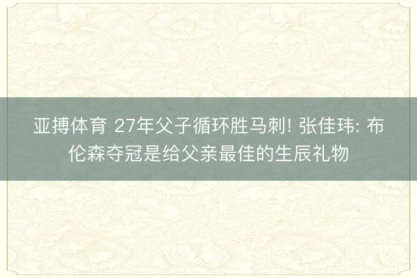 亚搏体育 27年父子循环胜马刺! 张佳玮: 布伦森夺冠是给父亲最佳的生辰礼物