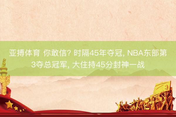 亚搏体育 你敢信? 时隔45年夺冠， NBA东部第3夺总冠军， 大住持45分封神一战