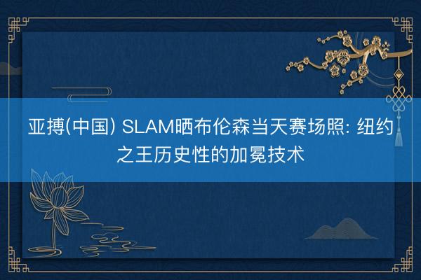 亚搏(中国) SLAM晒布伦森当天赛场照: 纽约之王历史性的加冕技术
