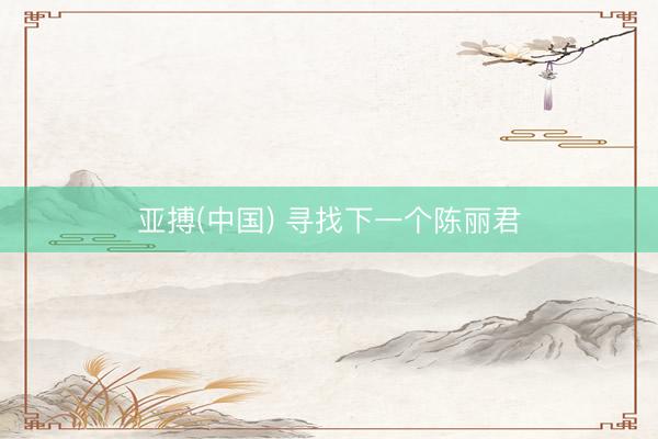 亚搏(中国) 寻找下一个陈丽君