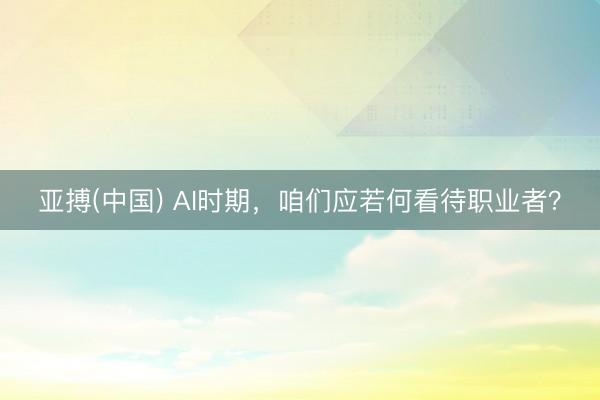 亚搏(中国) AI时期，咱们应若何看待职业者？