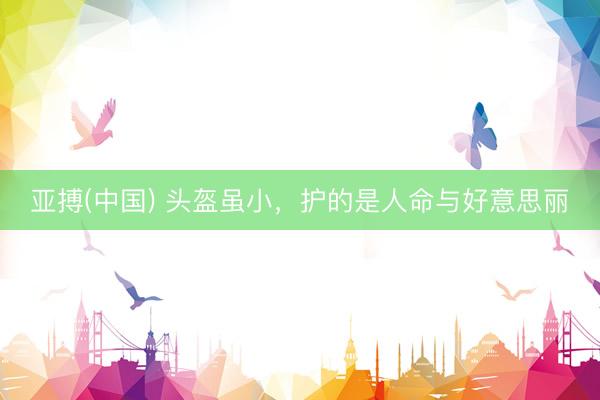 亚搏(中国) 头盔虽小,护的是人命与好意思丽