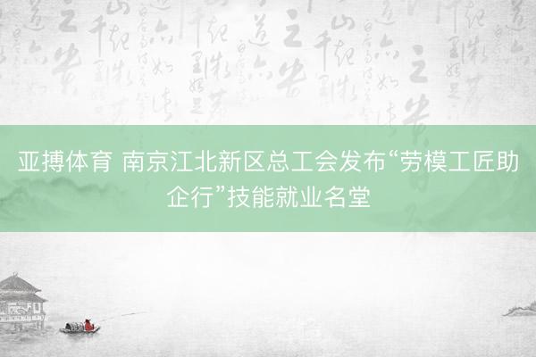 亚搏体育 南京江北新区总工会发布“劳模工匠助企行”技能就业名堂