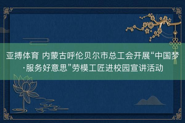 亚搏体育 内蒙古呼伦贝尔市总工会开展“中国梦·服务好意思”劳模工匠进校园宣讲活动