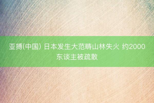 亚搏(中国) 日本发生大范畴山林失火 约2000东谈主被疏散