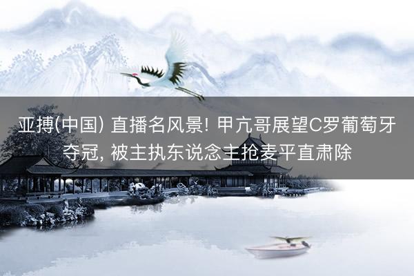 亚搏(中国) 直播名风景! 甲亢哥展望C罗葡萄牙夺冠， 被主执东说念主抢麦平直肃除