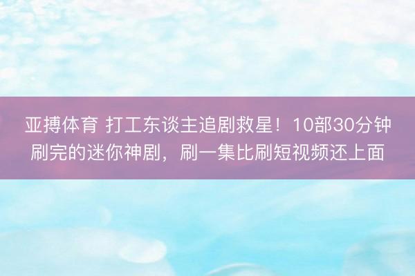 亚搏体育 打工东谈主追剧救星！10部30分钟刷完的迷你神剧，刷一集比刷短视频还上面