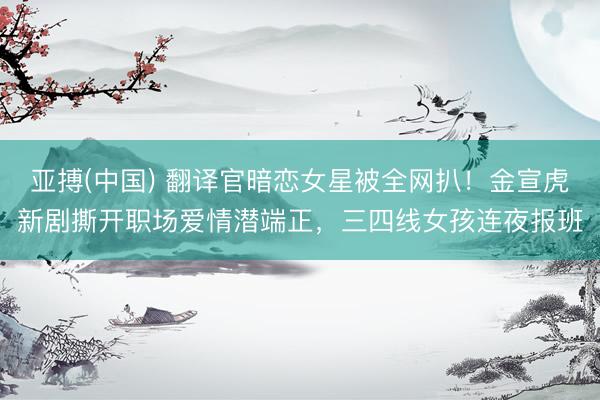 亚搏(中国) 翻译官暗恋女星被全网扒！金宣虎新剧撕开职场爱情潜端正，三四线女孩连夜报班