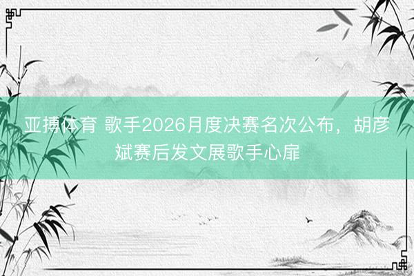 亚搏体育 歌手2026月度决赛名次公布,胡彦斌赛后发文展歌手心扉