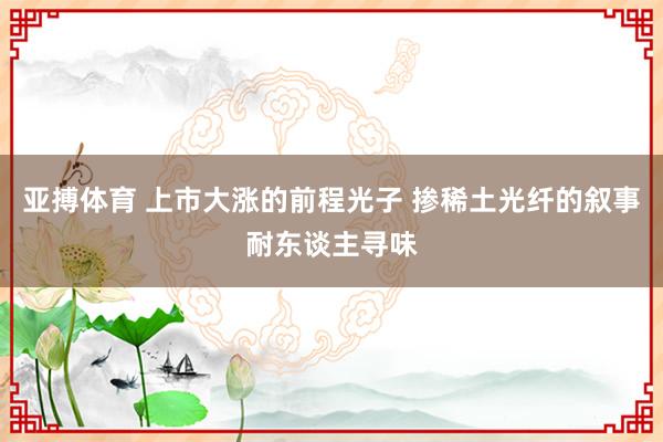 亚搏体育 上市大涨的前程光子 掺稀土光纤的叙事耐东谈主寻味