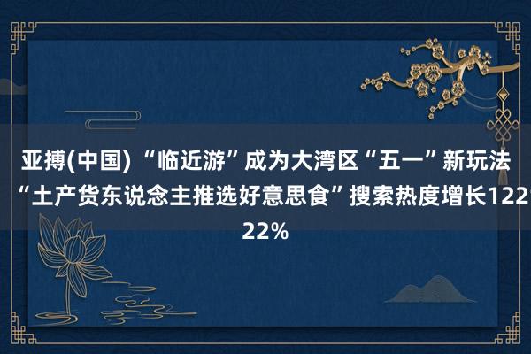 亚搏(中国) “临近游”成为大湾区“五一”新玩法 ！“土产货东说念主推选好意思食”搜索热度增长122%
