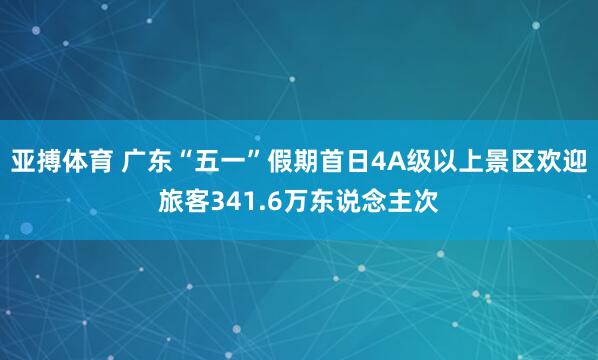 亚搏体育 广东“五一”假期首日4A级以上景区欢迎旅客341.6万东说念主次