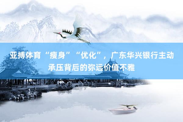 亚搏体育 “瘦身” “优化”，广东华兴银行主动承压背后的弥远价值不雅