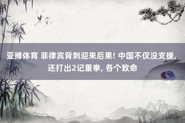 亚搏体育 菲律宾背刺迎来后果! 中国不仅没支援, 还打出2记重拳, 各个致命