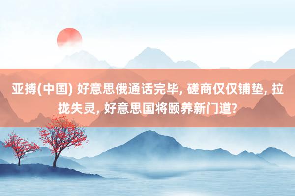 亚搏(中国) 好意思俄通话完毕， 磋商仅仅铺垫， 拉拢失灵， 好意思国将颐养新门道?