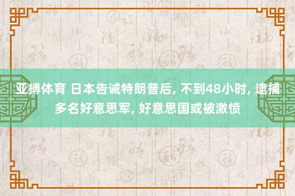 亚搏体育 日本告诫特朗普后， 不到48小时， 逮捕多名好意思军， 好意思国或被激愤