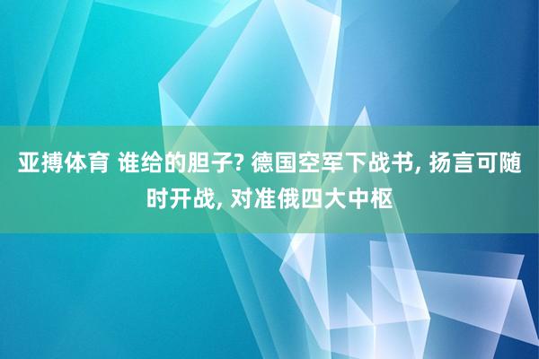 亚搏体育 谁给的胆子? 德国空军下战书， 扬言可随时开战， 对准俄四大中枢