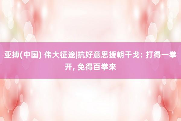 亚搏(中国) 伟大征途|抗好意思援朝干戈: 打得一拳开， 免得百拳来