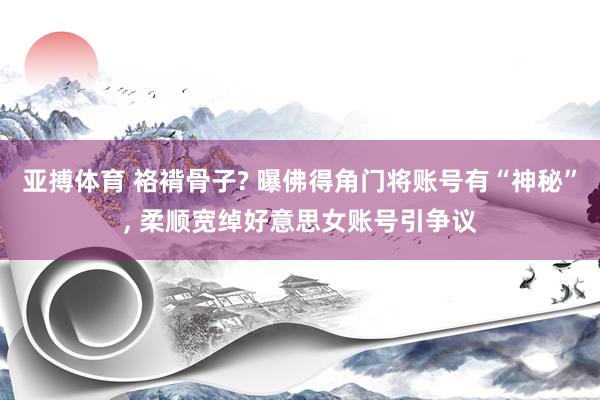 亚搏体育 袼褙骨子? 曝佛得角门将账号有“神秘”， 柔顺宽绰好意思女账号引争议