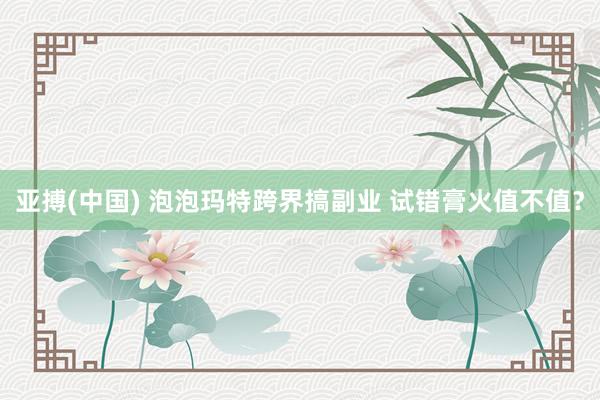 亚搏(中国) 泡泡玛特跨界搞副业 试错膏火值不值?